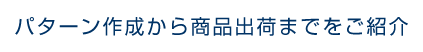 パターン作成から商品出荷までをご紹介