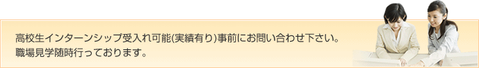 高校生インターンシップ受入れ可能(実績有り)事前にお問い合わせ下さい。職場見学随時行っております。